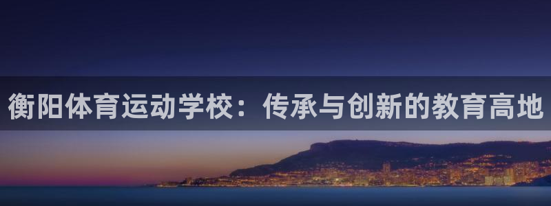 球客岛：衡阳体育运动学校：传承与创新的教育高地